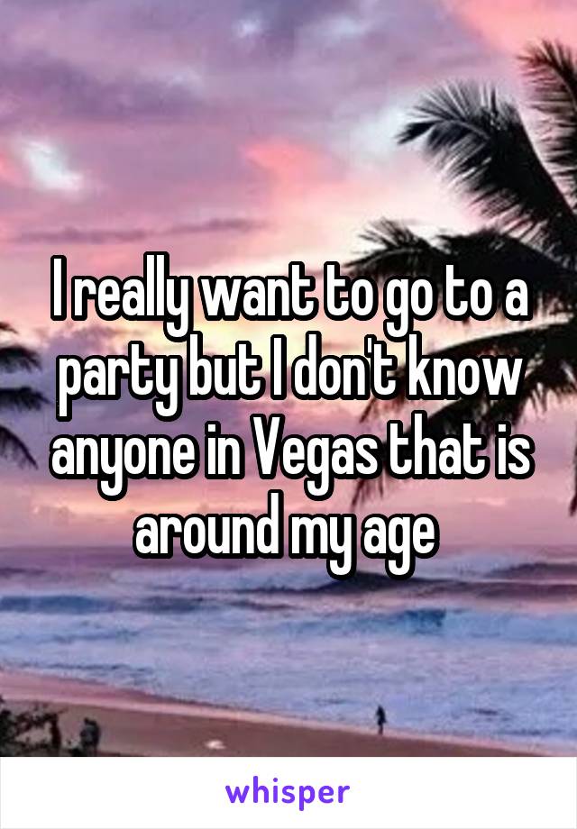 I really want to go to a party but I don't know anyone in Vegas that is around my age 