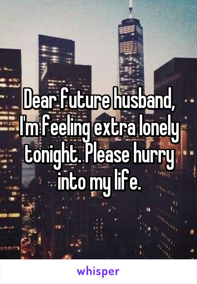 Dear future husband, I'm feeling extra lonely tonight. Please hurry into my life.