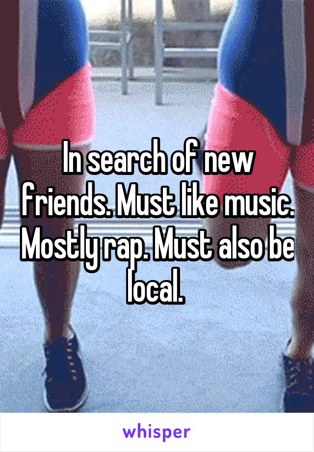 In search of new friends. Must like music. Mostly rap. Must also be local. 