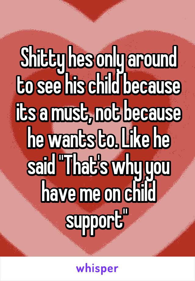 Shitty hes only around to see his child because its a must, not because he wants to. Like he said "That's why you have me on child support" 