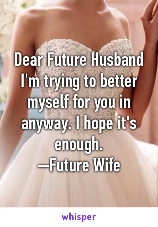 Dear Future Husband
I'm trying to better myself for you in anyway. I hope it's enough. 
—Future Wife