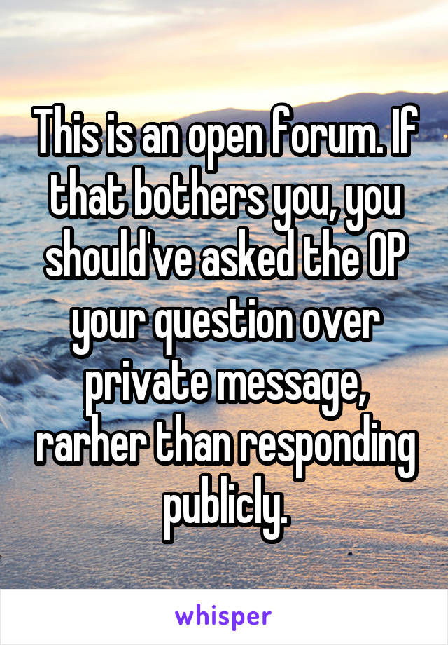 This is an open forum. If that bothers you, you should've asked the OP your question over private message, rarher than responding publicly.