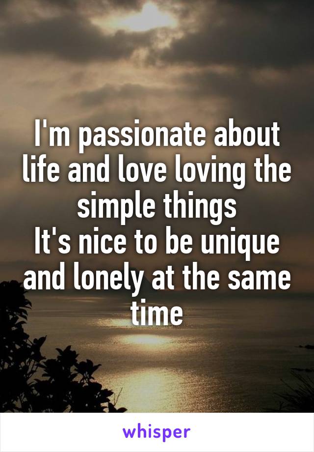 I'm passionate about life and love loving the simple things
It's nice to be unique and lonely at the same time