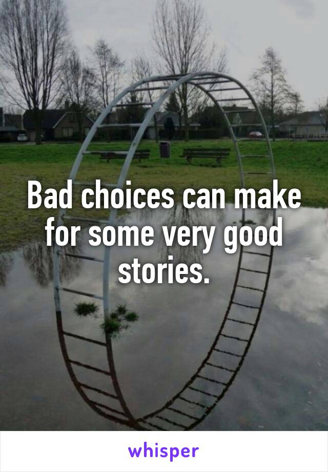 Bad choices can make for some very good stories.