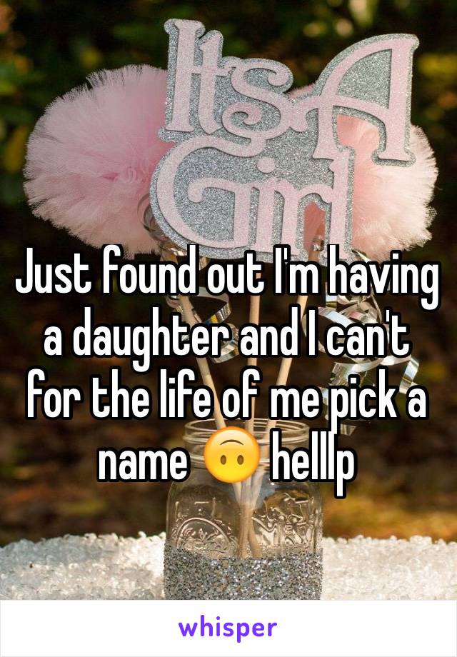 Just found out I'm having a daughter and I can't for the life of me pick a name 🙃 helllp