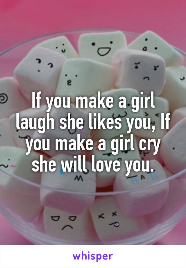 If you make a girl laugh she likes you, If you make a girl cry she will love you.