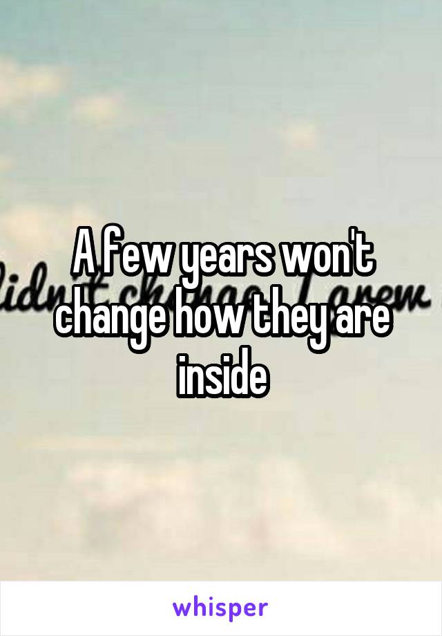 A few years won't change how they are inside