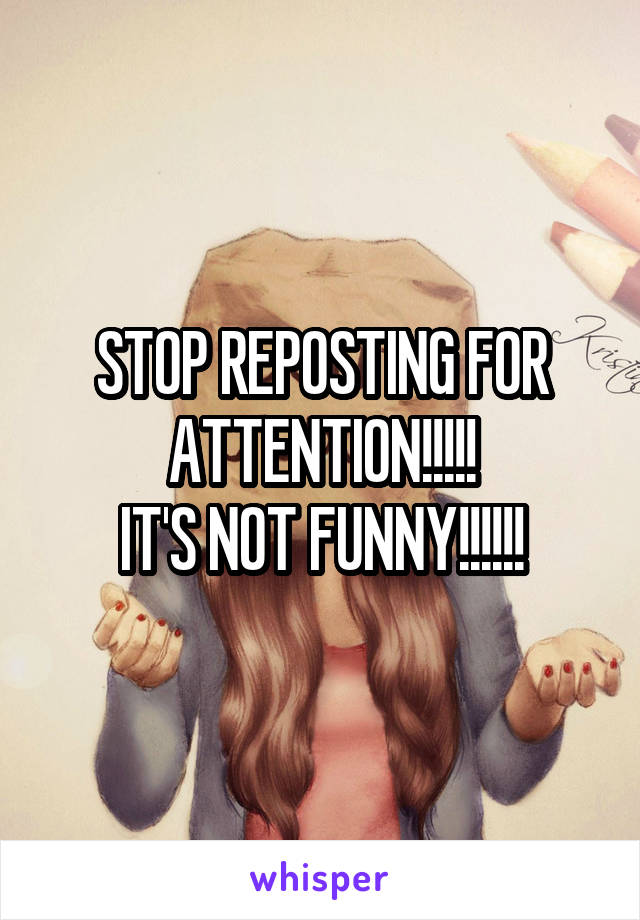 STOP REPOSTING FOR ATTENTION!!!!!
IT'S NOT FUNNY!!!!!!