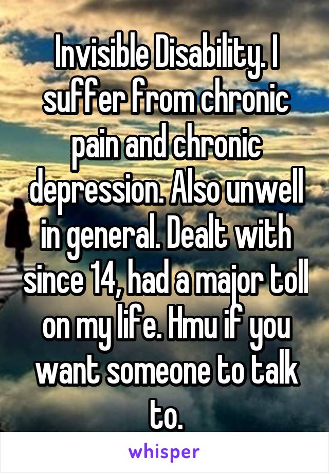 Invisible Disability. I suffer from chronic pain and chronic depression. Also unwell in general. Dealt with since 14, had a major toll on my life. Hmu if you want someone to talk to.