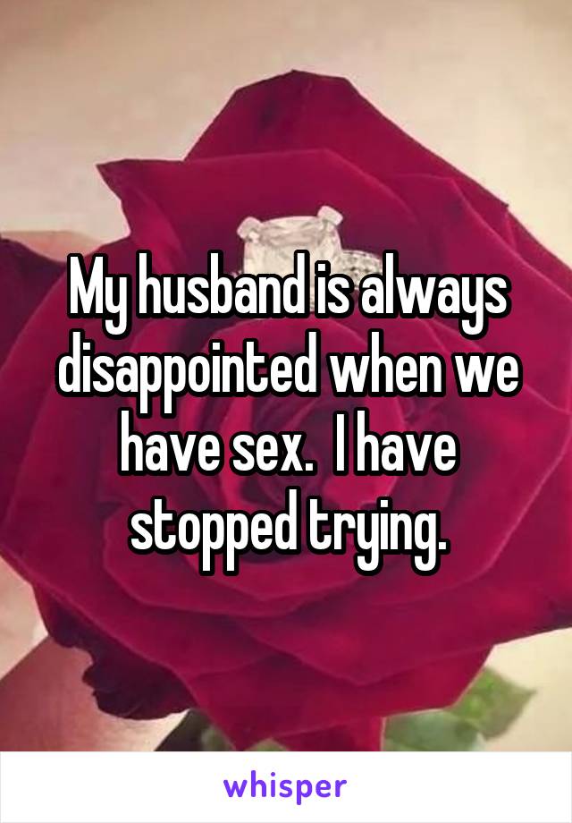 My husband is always disappointed when we have sex.  I have stopped trying.