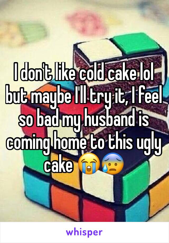 I don't like cold cake lol but maybe I'll try it, I feel so bad my husband is coming home to this ugly cake 😭😰