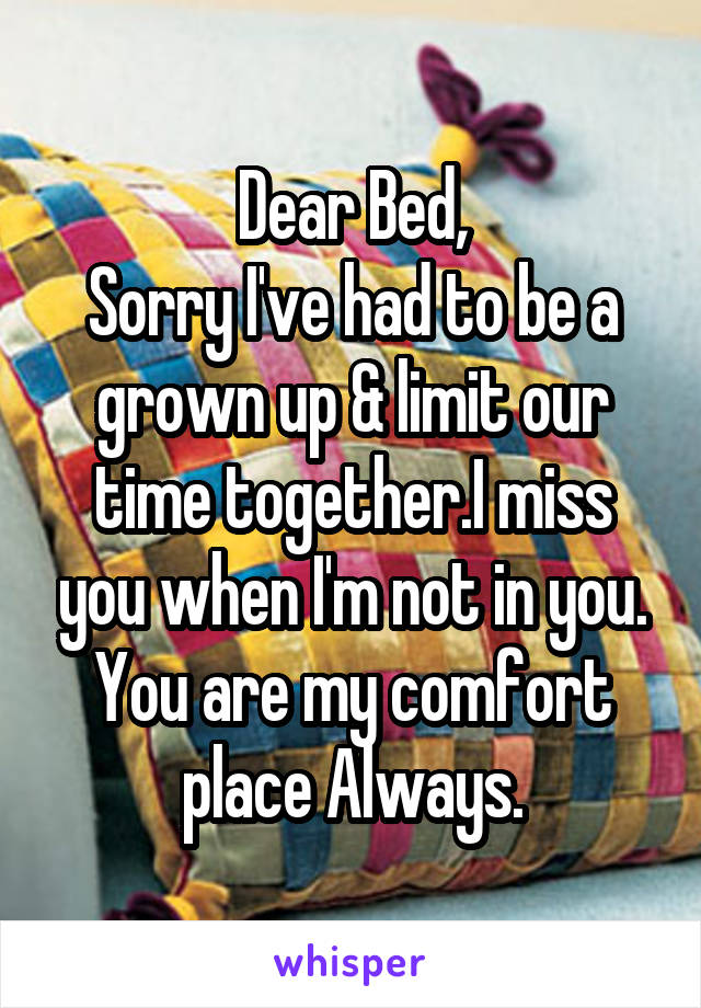 Dear Bed,
Sorry I've had to be a grown up & limit our time together.I miss you when I'm not in you. You are my comfort place Always.