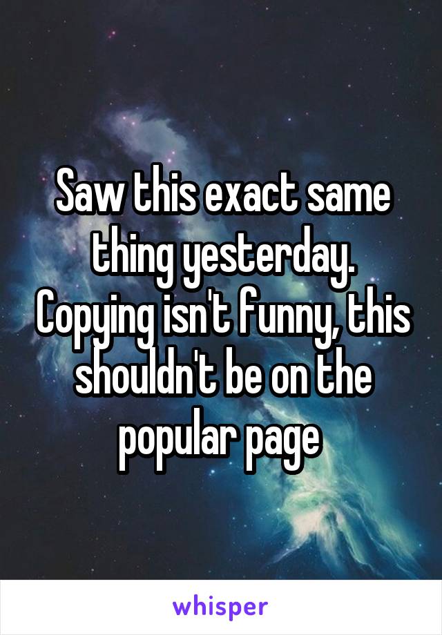 Saw this exact same thing yesterday. Copying isn't funny, this shouldn't be on the popular page 
