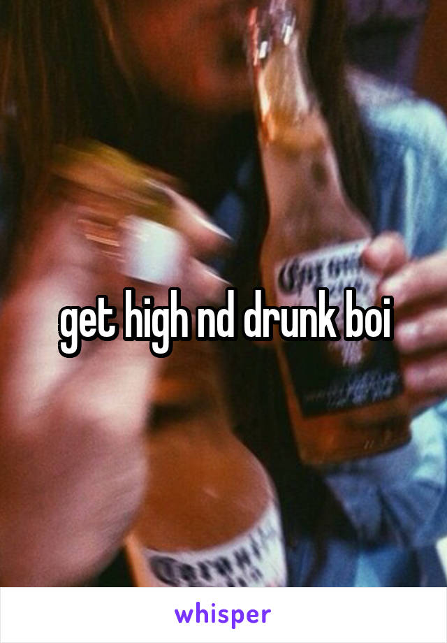 get high nd drunk boi