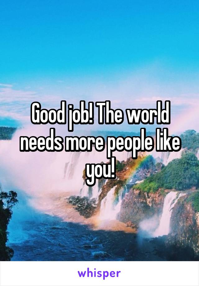 Good job! The world needs more people like you!