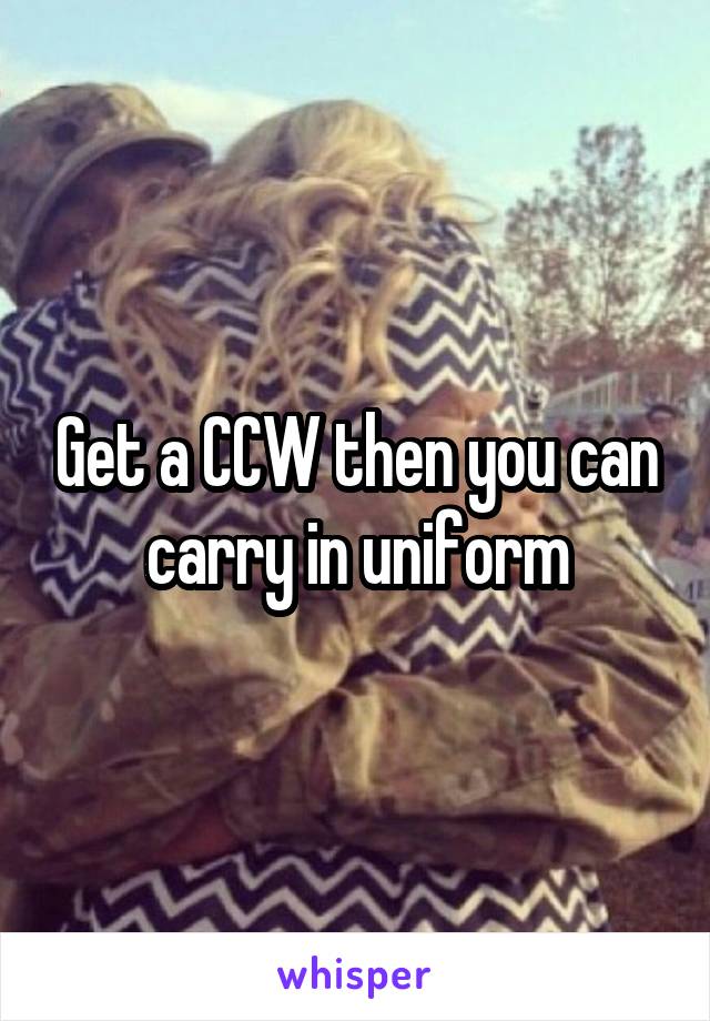 Get a CCW then you can carry in uniform