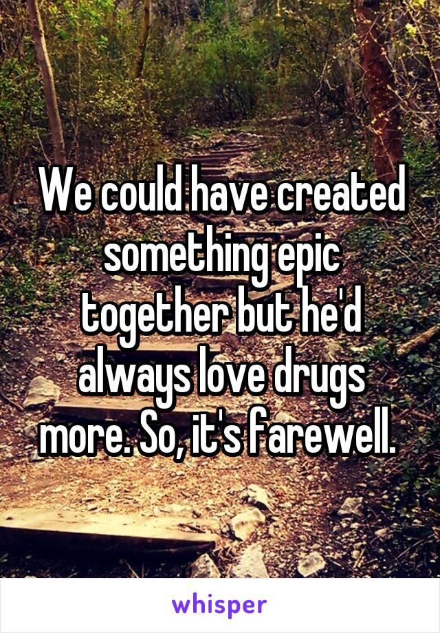 We could have created something epic together but he'd always love drugs more. So, it's farewell. 