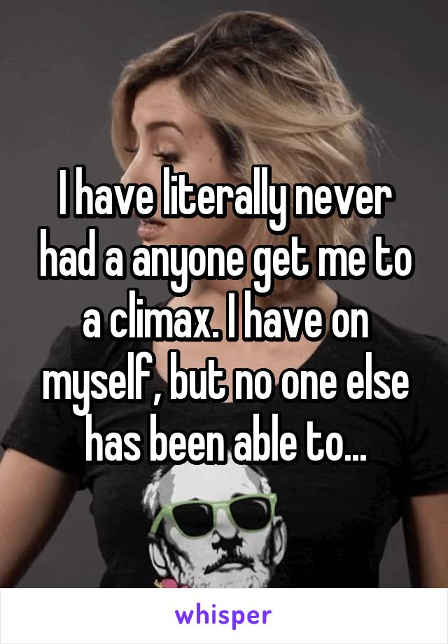 I have literally never had a anyone get me to a climax. I have on myself, but no one else has been able to...