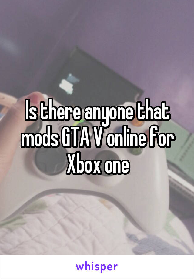 Is there anyone that mods GTA V online for Xbox one