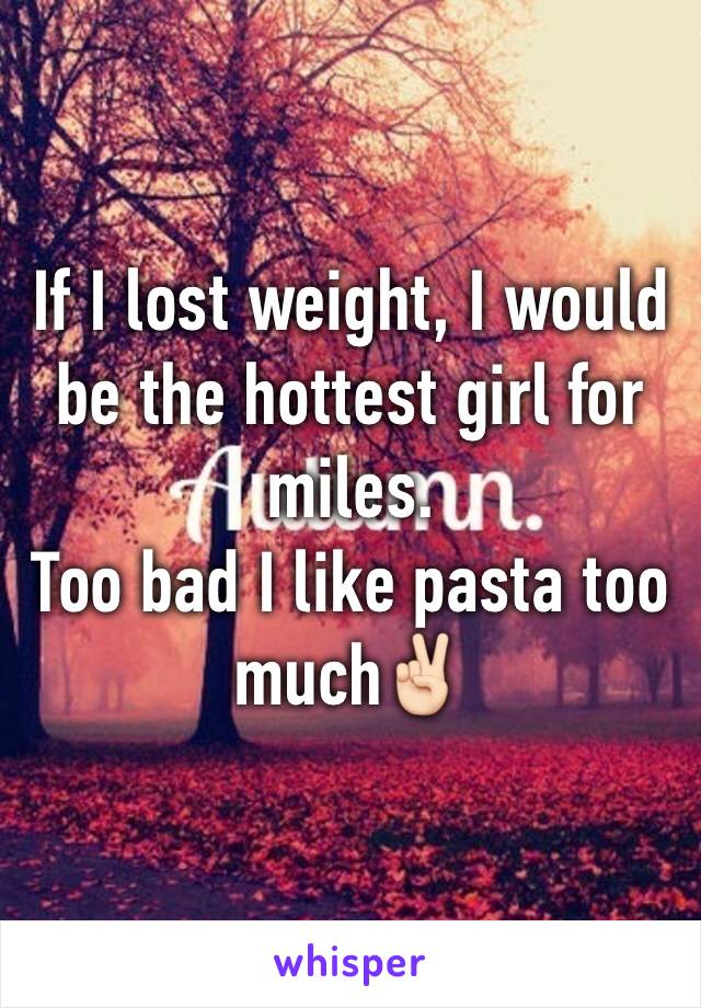 If I lost weight, I would be the hottest girl for miles.
Too bad I like pasta too much✌🏻