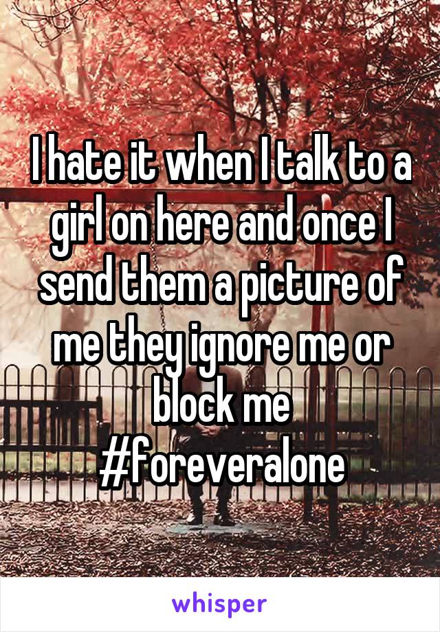 I hate it when I talk to a girl on here and once I send them a picture of me they ignore me or block me #foreveralone