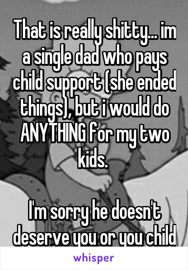 That is really shitty... im a single dad who pays child support (she ended things), but i would do ANYTHING for my two kids. 

I'm sorry he doesn't deserve you or you child