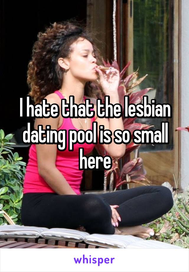 I hate that the lesbian dating pool is so small here