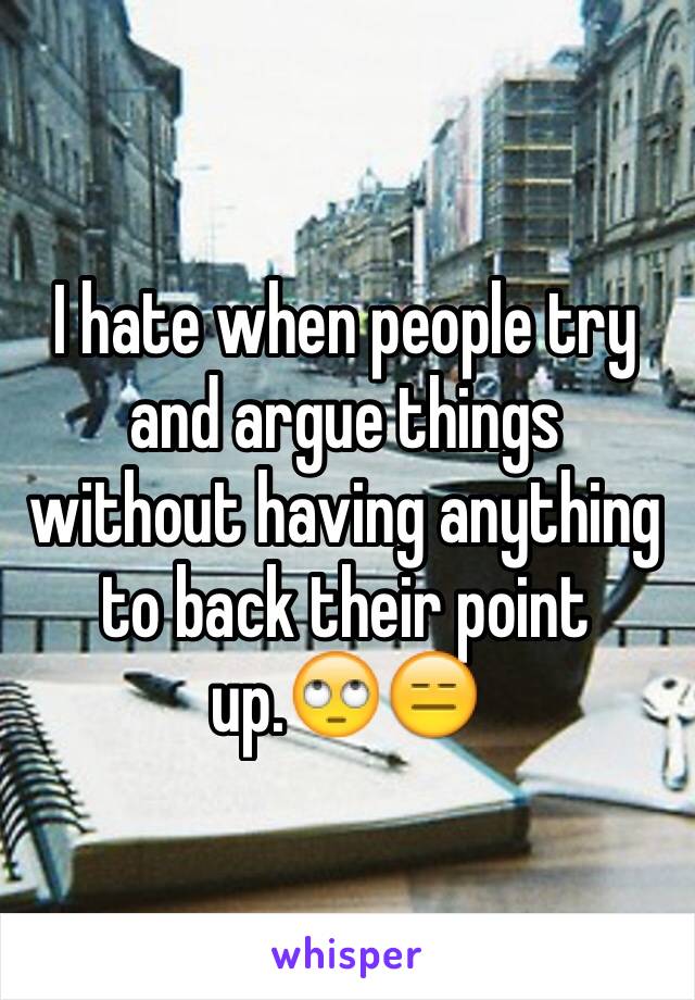 I hate when people try and argue things without having anything to back their point up.🙄😑