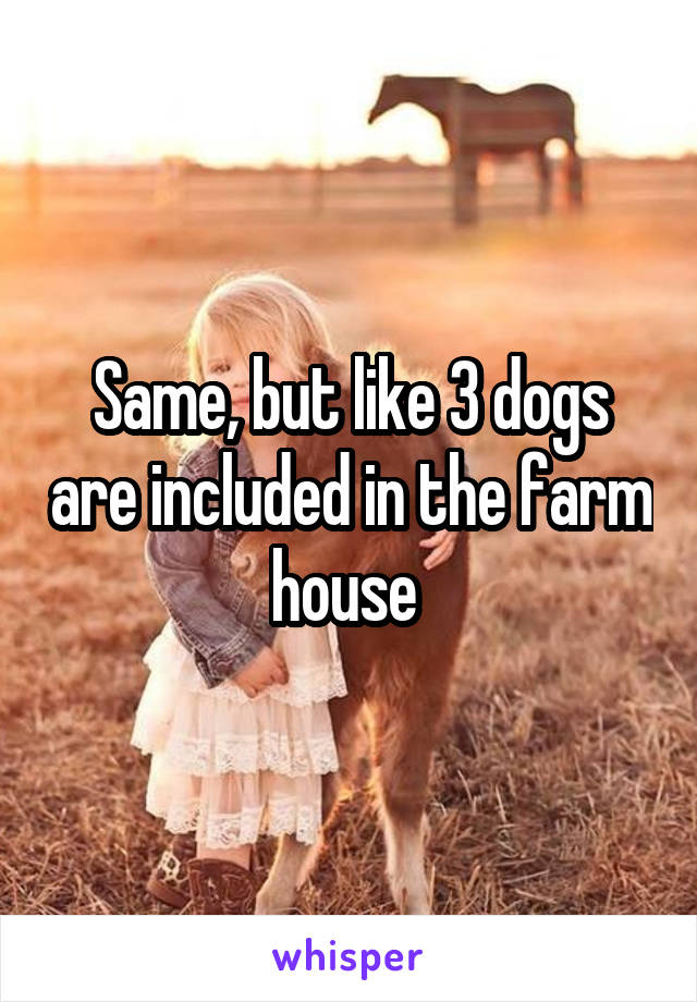 Same, but like 3 dogs are included in the farm house 