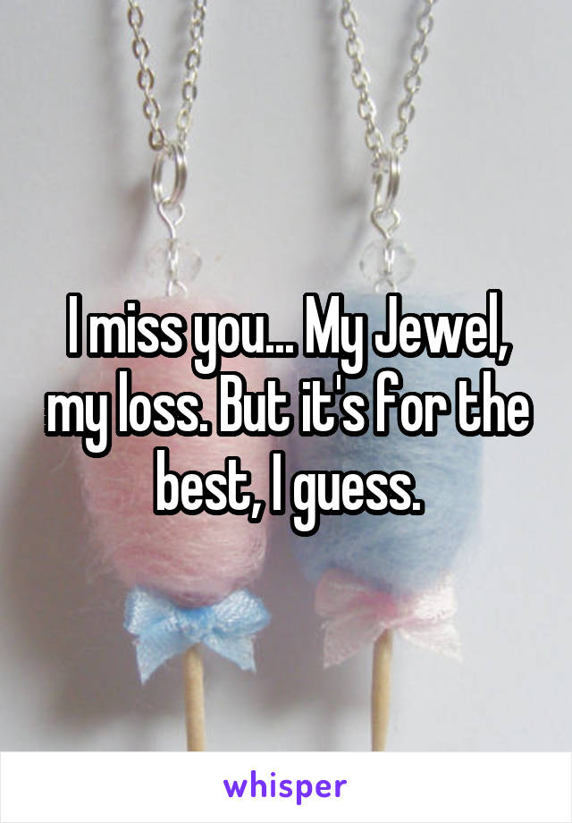 I miss you... My Jewel, my loss. But it's for the best, I guess.