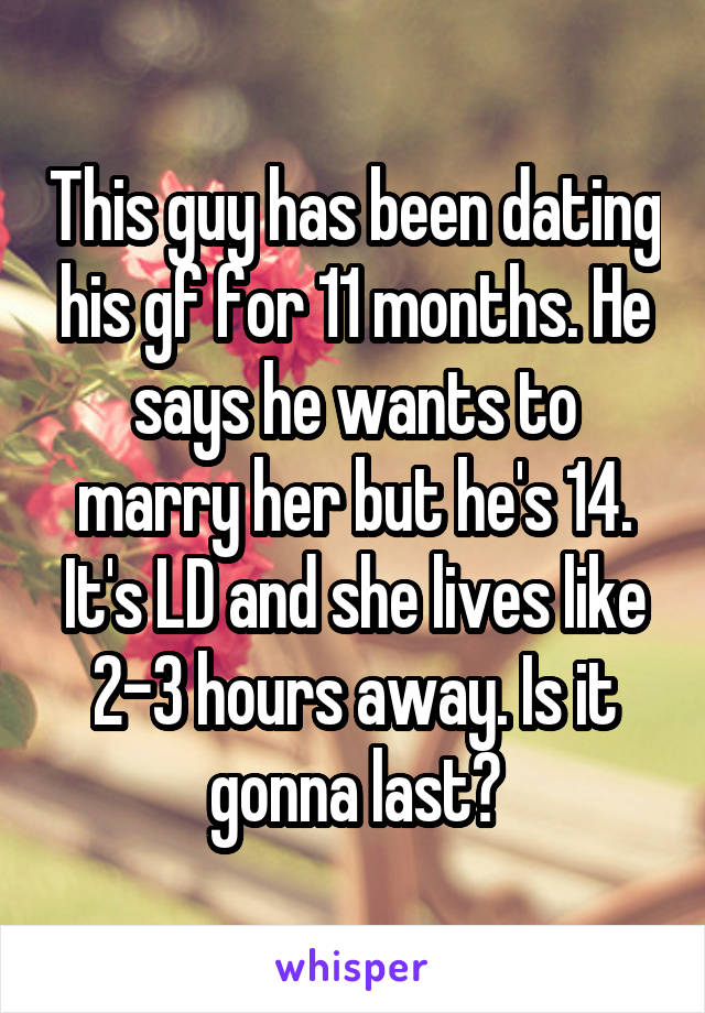 This guy has been dating his gf for 11 months. He says he wants to marry her but he's 14. It's LD and she lives like 2-3 hours away. Is it gonna last?