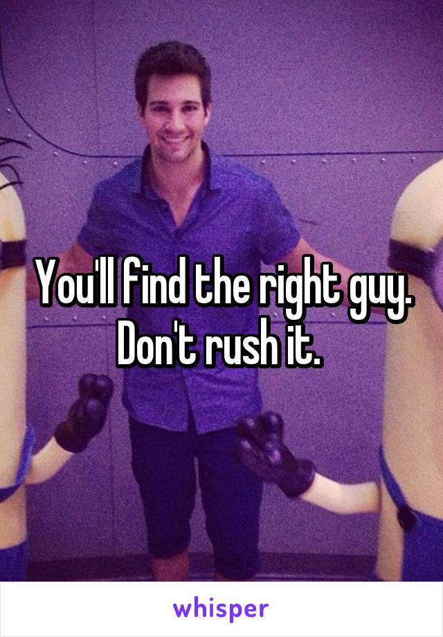 You'll find the right guy. Don't rush it. 