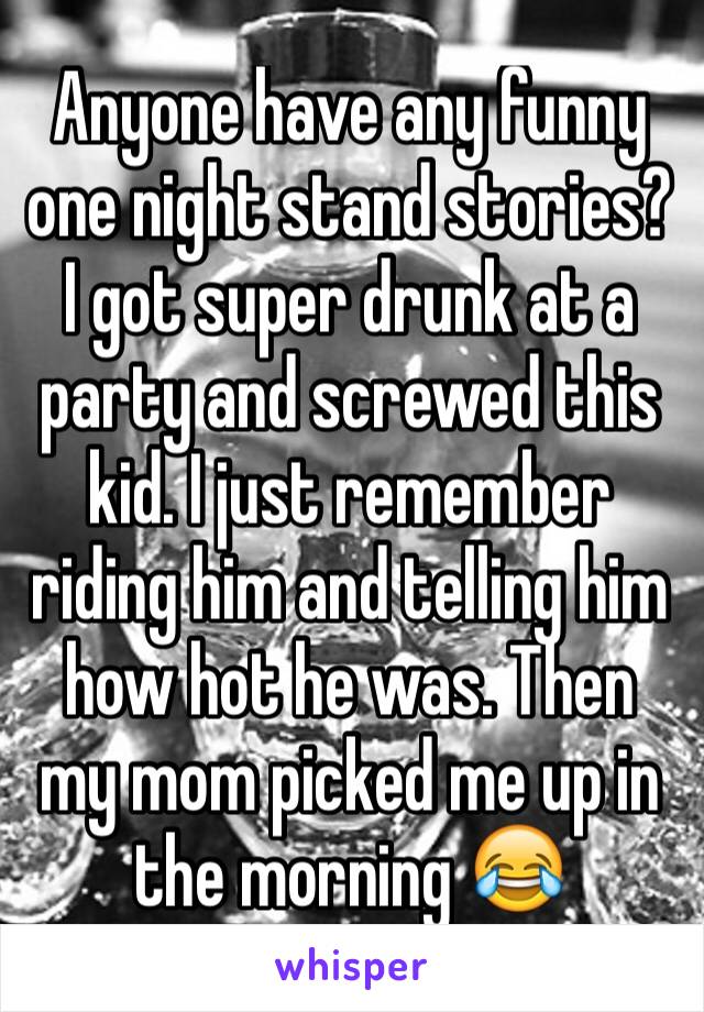 Anyone have any funny one night stand stories?
I got super drunk at a party and screwed this kid. I just remember riding him and telling him how hot he was. Then my mom picked me up in the morning 😂