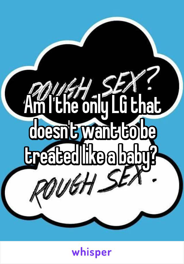 Am I the only LG that doesn't want to be treated like a baby? 