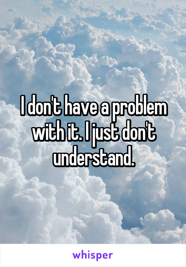 I don't have a problem with it. I just don't understand.