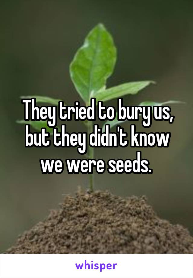 They tried to bury us, but they didn't know we were seeds. 