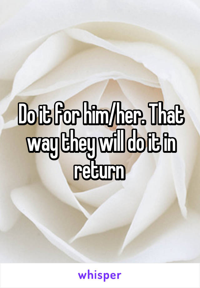 Do it for him/her. That way they will do it in return 