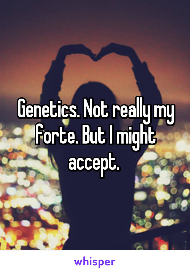 Genetics. Not really my forte. But I might accept. 