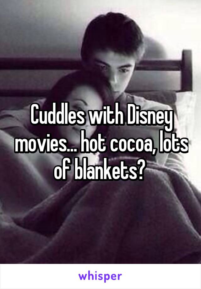 Cuddles with Disney movies... hot cocoa, lots of blankets? 