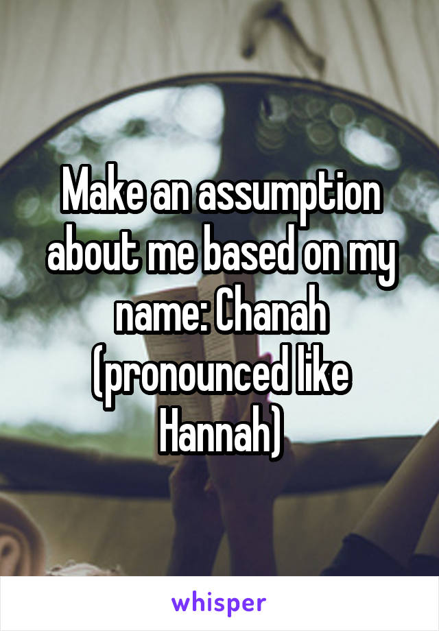 Make an assumption about me based on my name: Chanah (pronounced like Hannah)