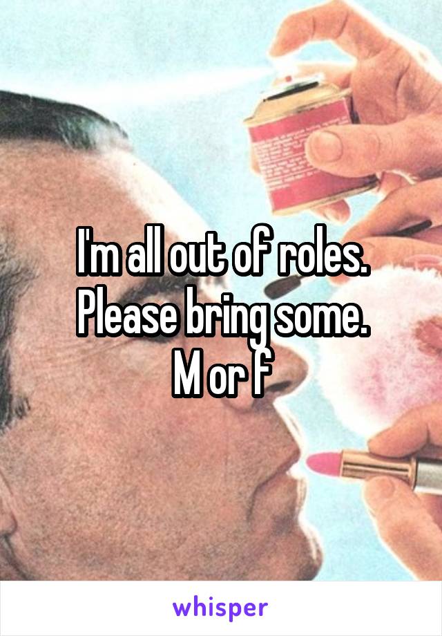 I'm all out of roles. Please bring some.
M or f