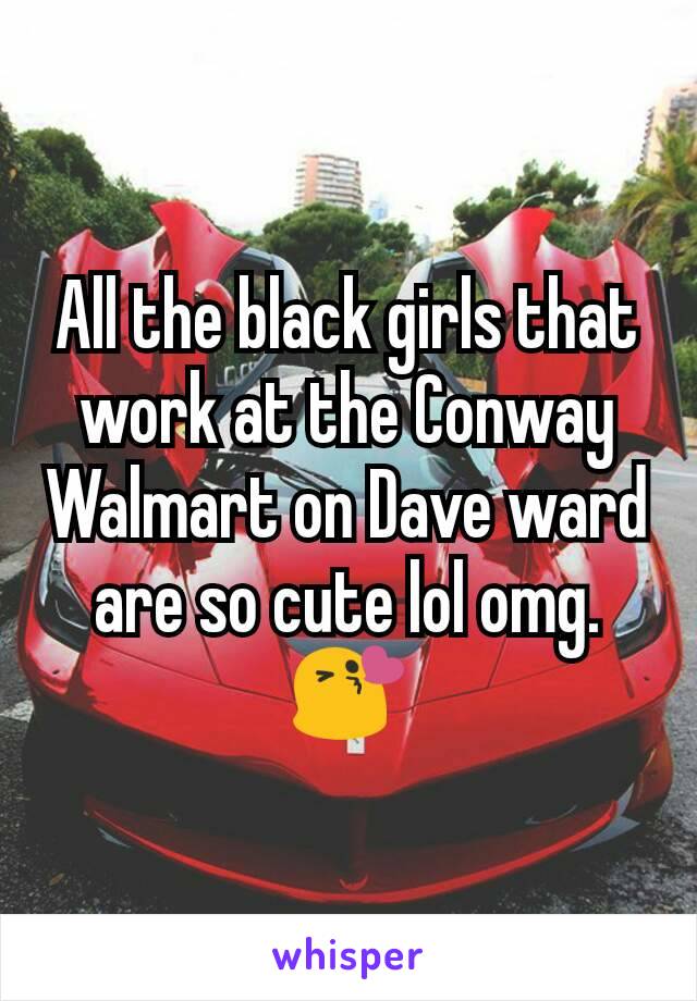 All the black girls that work at the Conway Walmart on Dave ward are so cute lol omg. 😘