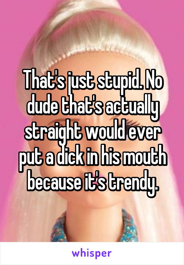 That's just stupid. No dude that's actually straight would ever put a dick in his mouth because it's trendy.