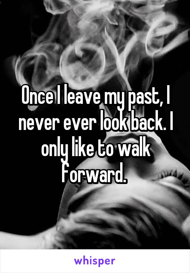 Once I leave my past, I never ever look back. I only like to walk forward. 