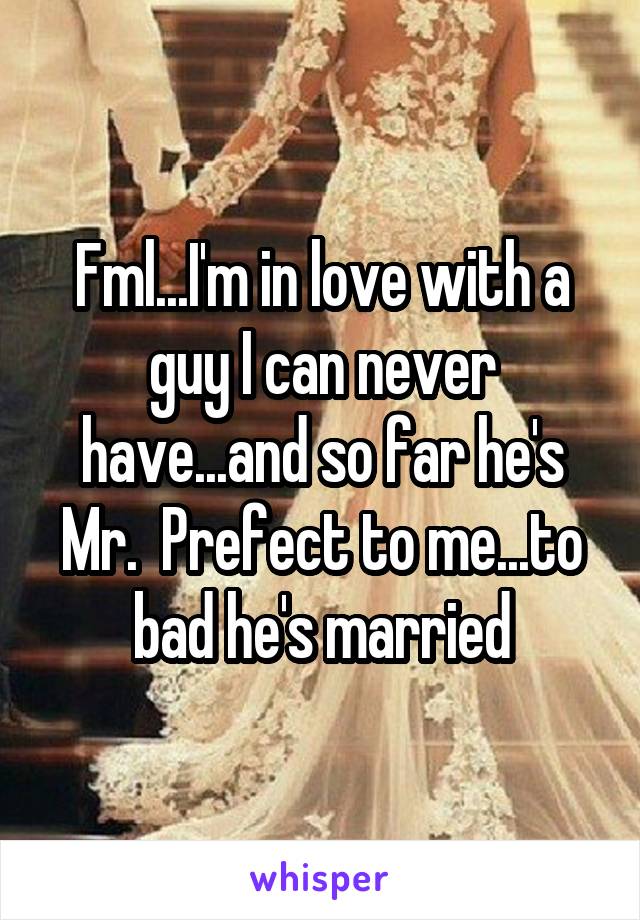 Fml...I'm in love with a guy I can never have...and so far he's Mr.  Prefect to me...to bad he's married