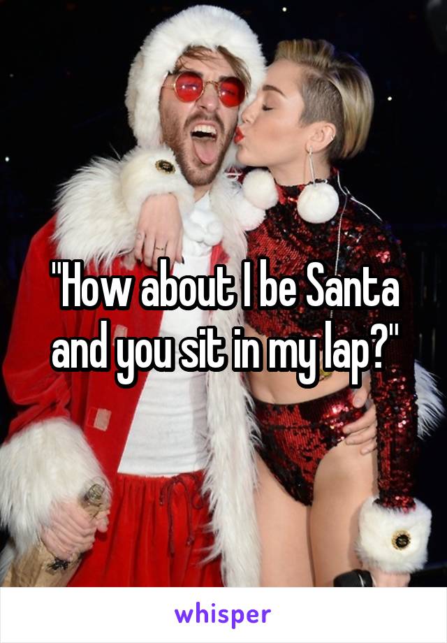 "How about I be Santa and you sit in my lap?"