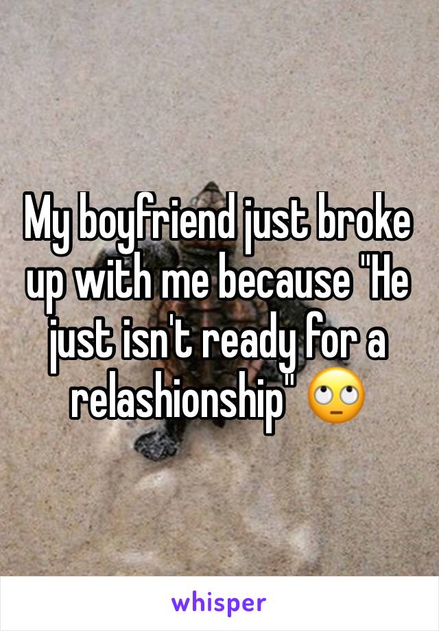 My boyfriend just broke up with me because "He just isn't ready for a relashionship" 🙄