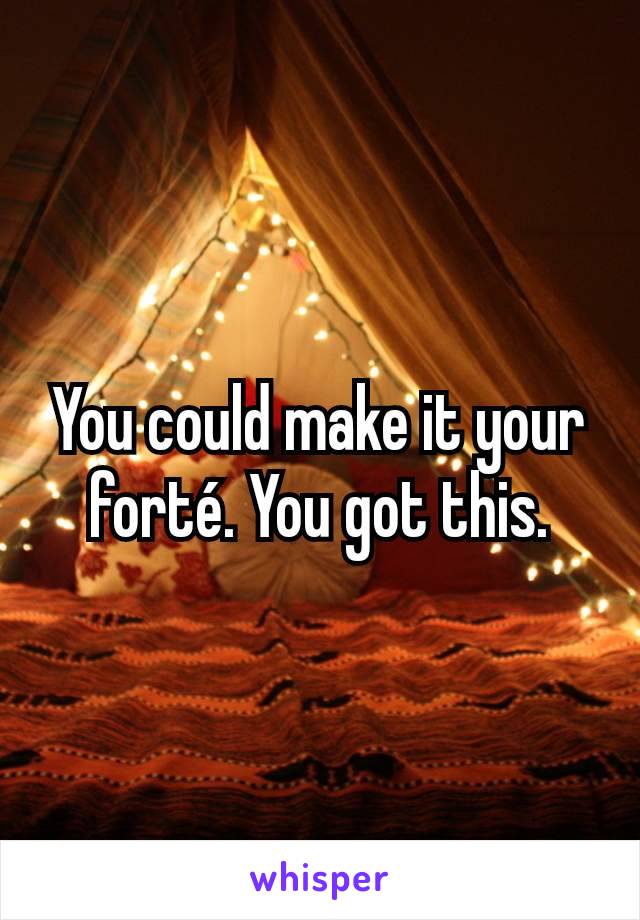 You could make it your forté. You got this.