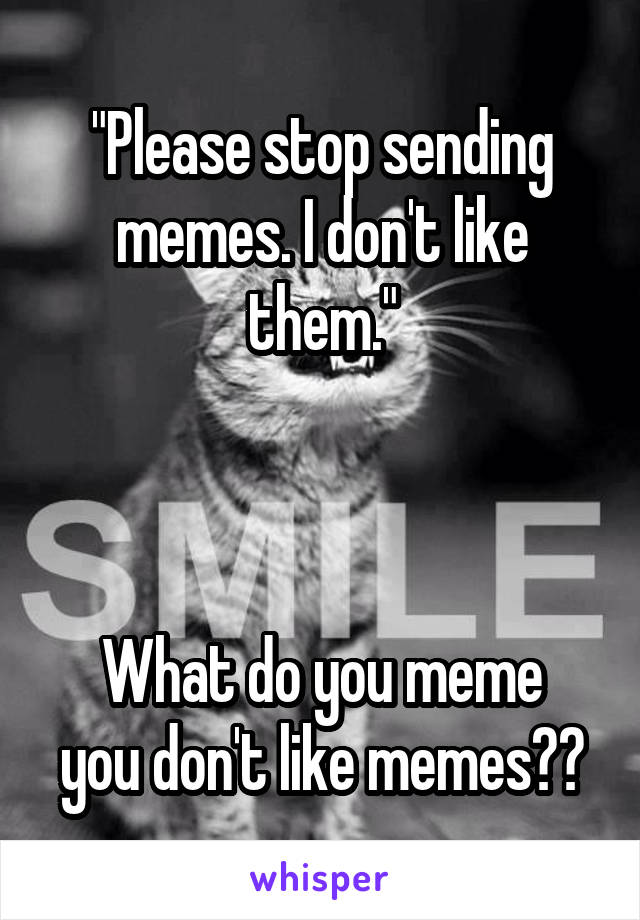 "Please stop sending memes. I don't like them."



What do you meme you don't like memes??