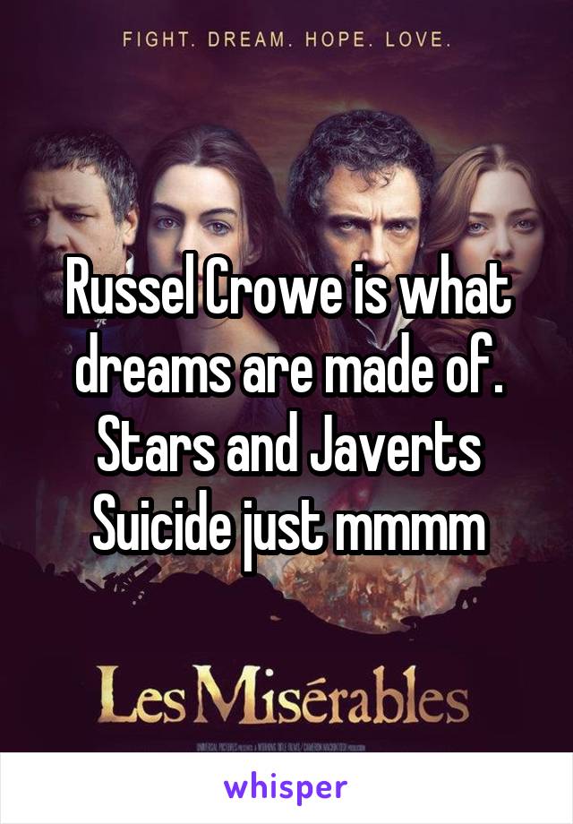 Russel Crowe is what dreams are made of. Stars and Javerts Suicide just mmmm